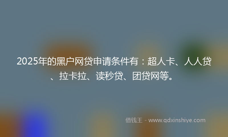 2025年的黑户网贷申请条件有：超人卡、人人贷、拉卡拉、读秒贷、团贷网等。
