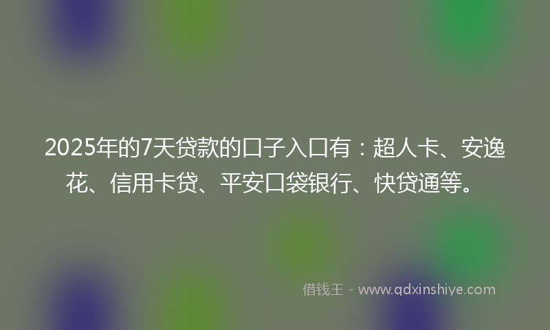 2025年的7天贷款的口子入口有：超人卡、安逸花、信用卡贷、平安口袋银行、快贷通等。