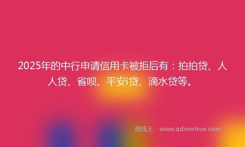 2025年的中行申请信用卡被拒后有：拍拍贷、人人贷、省呗、平安i贷、滴水贷等。