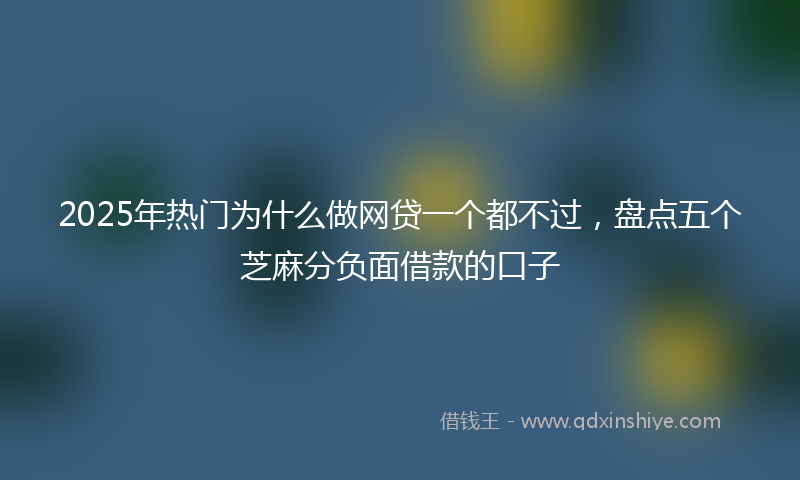 2025年热门为什么做网贷一个都不过，盘点五个芝麻分负面借款的口子