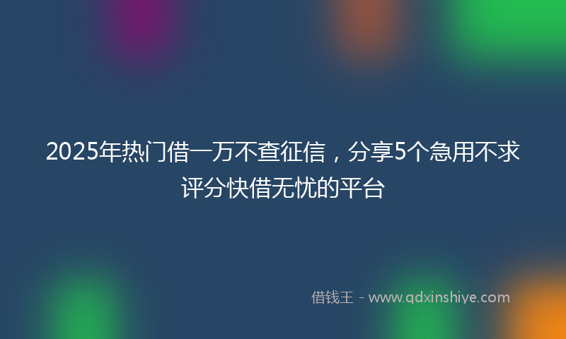 2025年热门借一万不查征信，分享5个急用不求评分快借无忧的平台