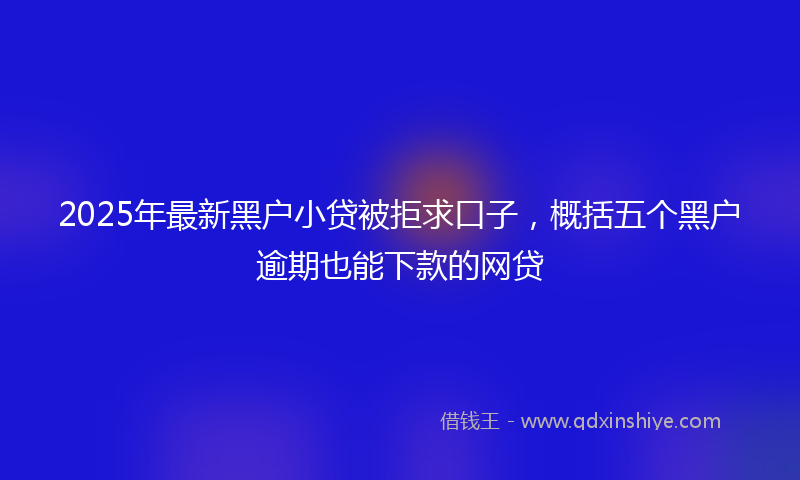 2025年最新黑户小贷被拒求口子，概括五个黑户逾期也能下款的网贷