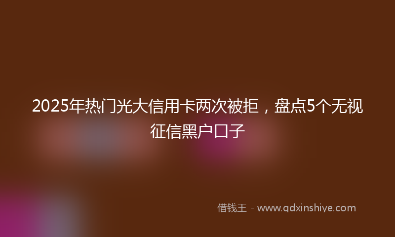 2025年热门光大信用卡两次被拒，盘点5个无视征信黑户口子
