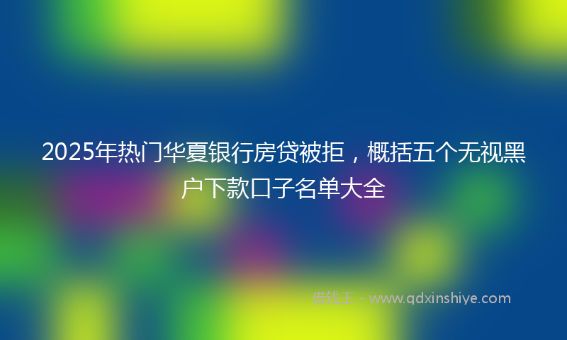 2025年热门华夏银行房贷被拒，概括五个无视黑户下款口子名单大全