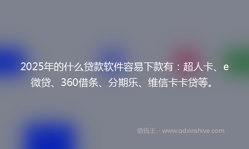2025年的什么贷款软件容易下款有：超人卡、e微贷、360借条、分期乐、维信卡卡贷等。