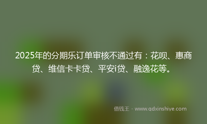 2025年的分期乐订单审核不通过有：花呗、惠商贷、维信卡卡贷、平安i贷、融逸花等。