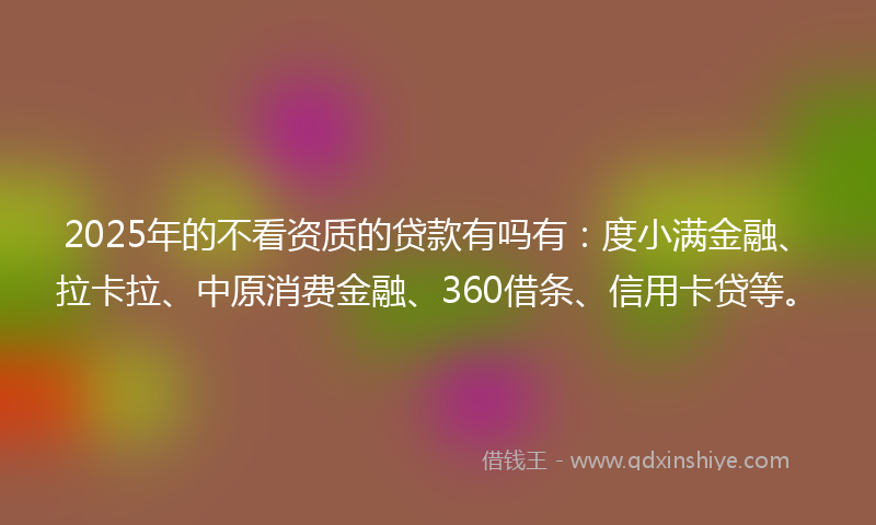 2025年的不看资质的贷款有吗有：度小满金融、拉卡拉、中原消费金融、360借条、信用卡贷等。