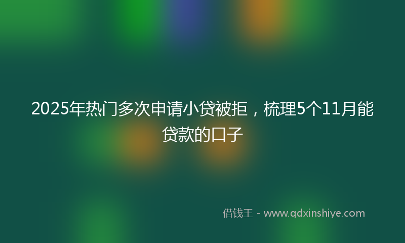 2025年热门多次申请小贷被拒，梳理5个11月能贷款的口子