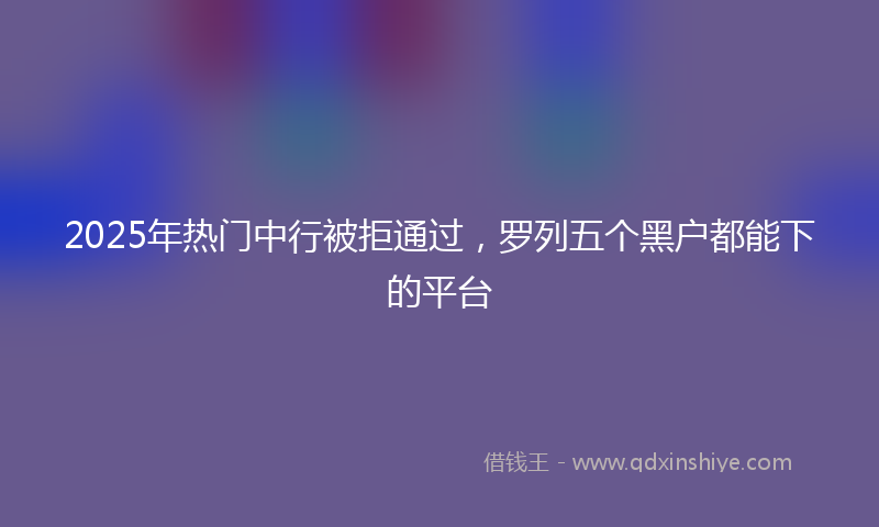 2025年热门中行被拒通过，罗列五个黑户都能下的平台