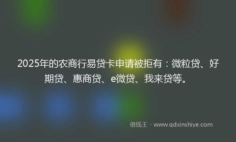 2025年的农商行易贷卡申请被拒有：微粒贷、好期贷、惠商贷、e微贷、我来贷等。
