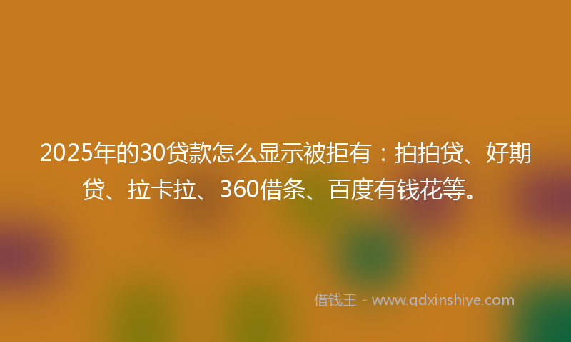 2025年的30贷款怎么显示被拒有：拍拍贷、好期贷、拉卡拉、360借条、百度有钱花等。