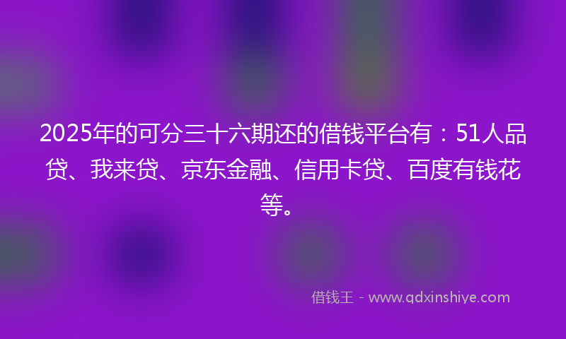 2025年的可分三十六期还的借钱平台有：51人品贷、我来贷、京东金融、信用卡贷、百度有钱花等。