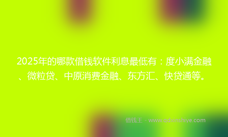 2025年的哪款借钱软件利息最低有：度小满金融、微粒贷、中原消费金融、东方汇、快贷通等。