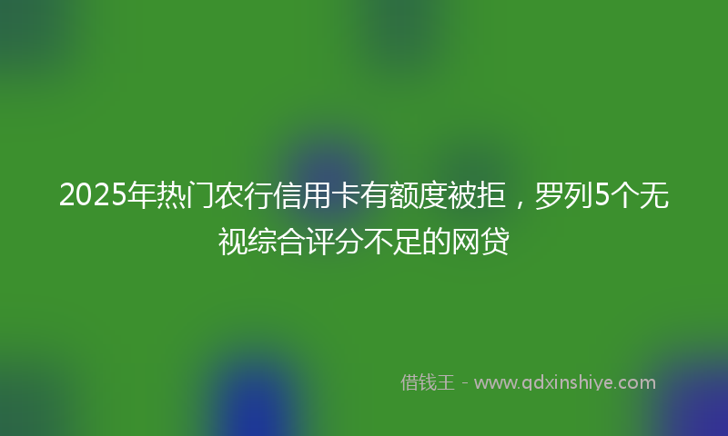 2025年热门农行信用卡有额度被拒，罗列5个无视综合评分不足的网贷