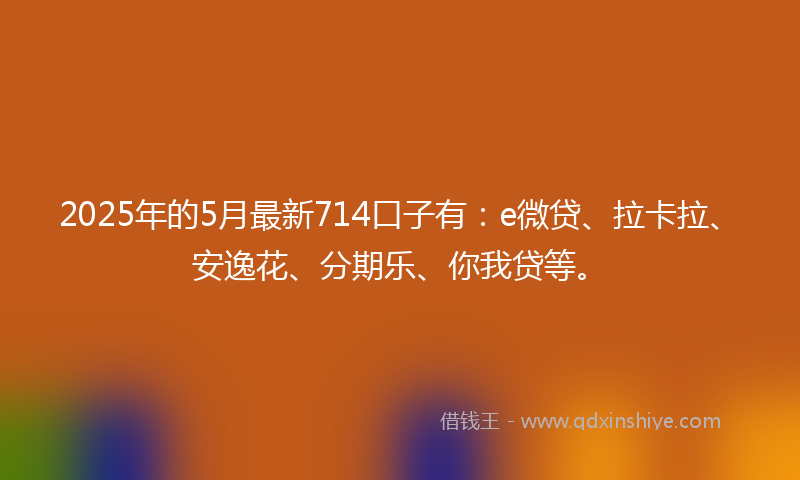 2025年的5月最新714口子有：e微贷、拉卡拉、安逸花、分期乐、你我贷等。