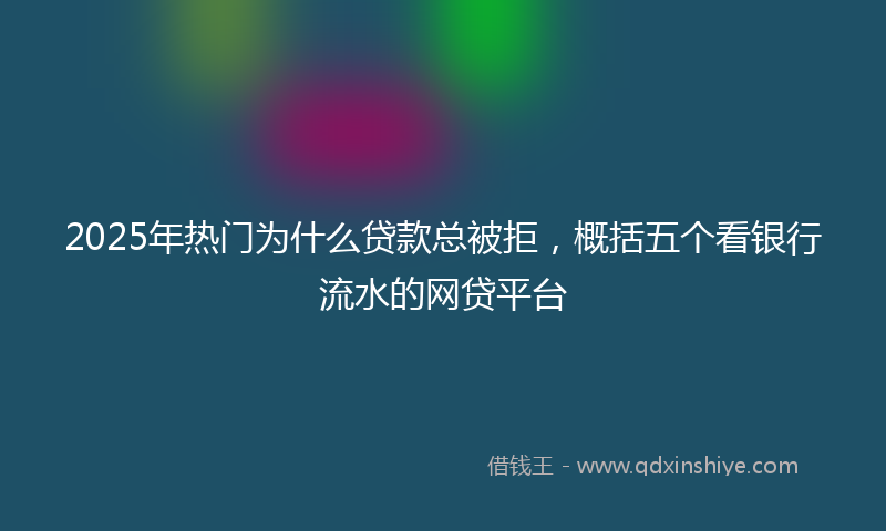 2025年热门为什么贷款总被拒，概括五个看银行流水的网贷平台