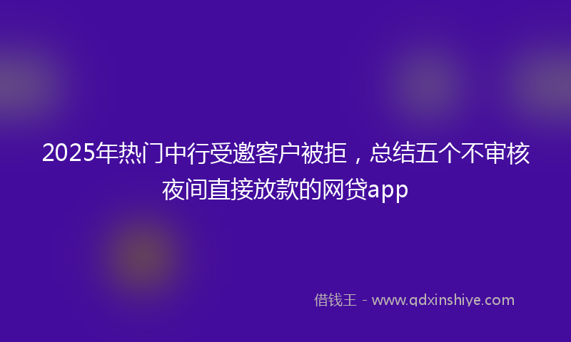 2025年热门中行受邀客户被拒，总结五个不审核夜间直接放款的网贷app