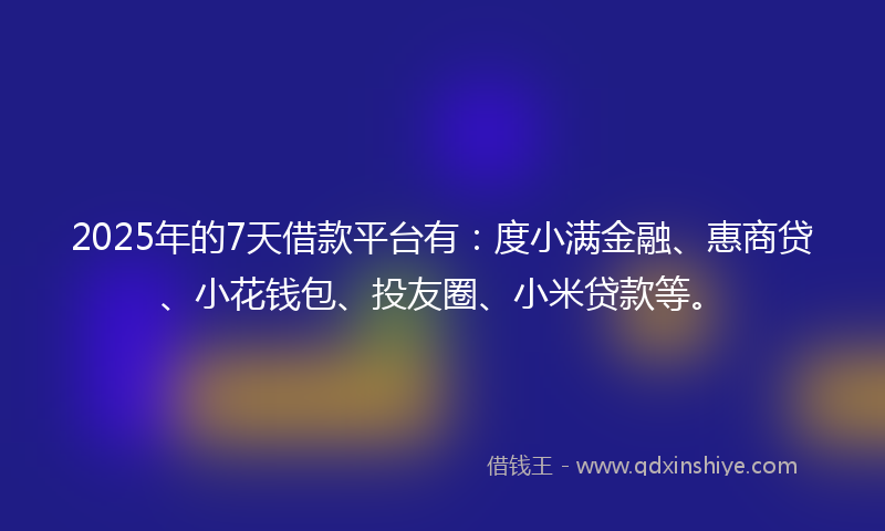 2025年的7天借款平台有：度小满金融、惠商贷、小花钱包、投友圈、小米贷款等。