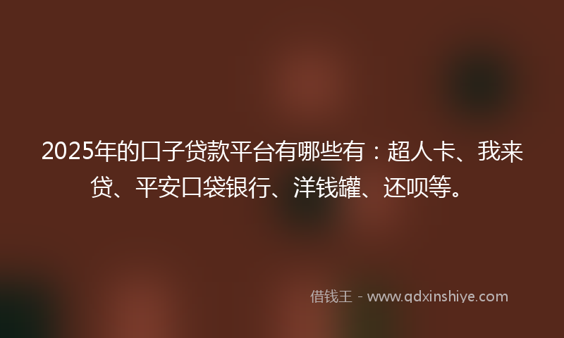 2025年的口子贷款平台有哪些有：超人卡、我来贷、平安口袋银行、洋钱罐、还呗等。