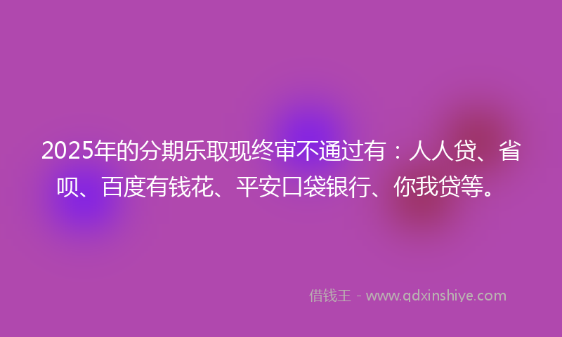 2025年的分期乐取现终审不通过有：人人贷、省呗、百度有钱花、平安口袋银行、你我贷等。