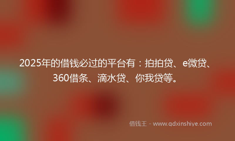 2025年的借钱必过的平台有：拍拍贷、e微贷、360借条、滴水贷、你我贷等。