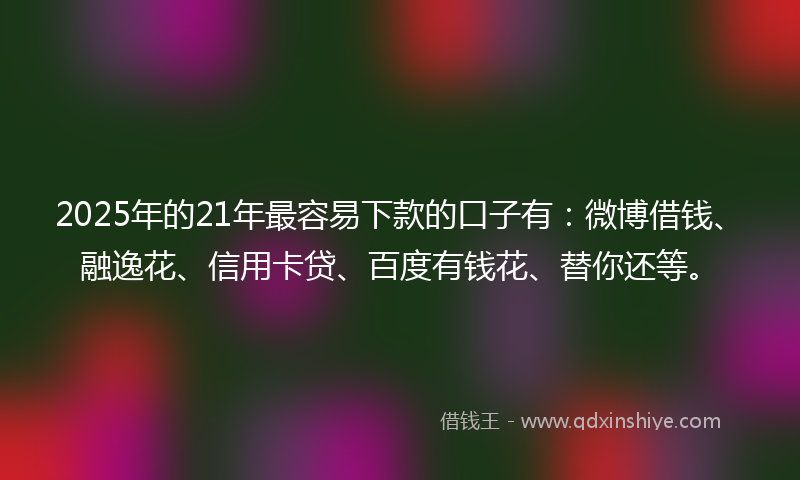 2025年的21年最容易下款的口子有：微博借钱、融逸花、信用卡贷、百度有钱花、替你还等。