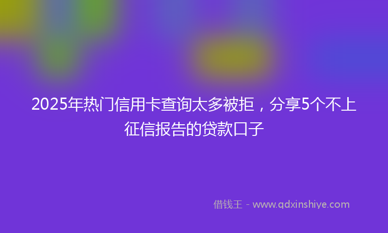 2025年热门信用卡查询太多被拒，分享5个不上征信报告的贷款口子