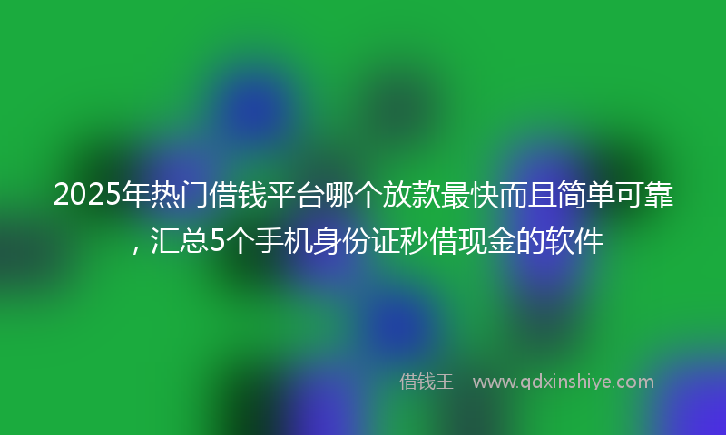 2025年热门借钱平台哪个放款最快而且简单可靠，汇总5个手机身份证秒借现金的软件
