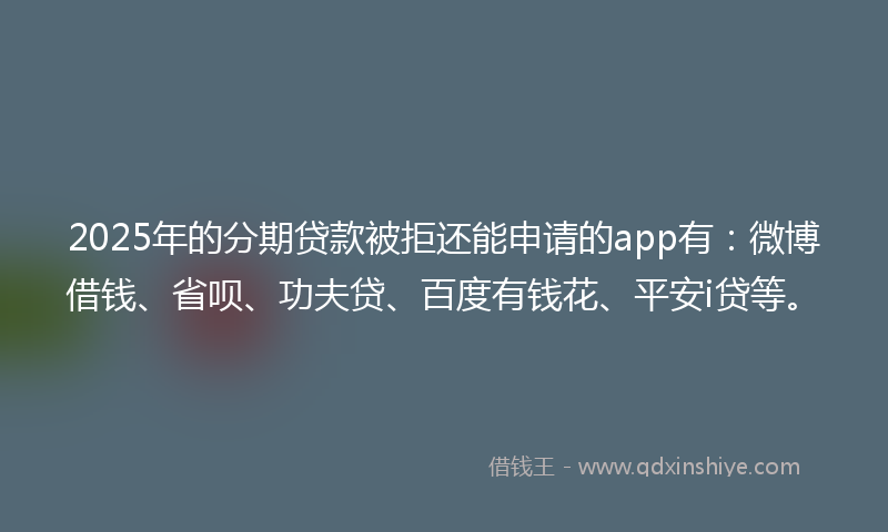 2025年的分期贷款被拒还能申请的app有：微博借钱、省呗、功夫贷、百度有钱花、平安i贷等。
