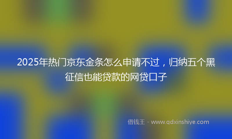 2025年热门京东金条怎么申请不过，归纳五个黑征信也能贷款的网贷口子