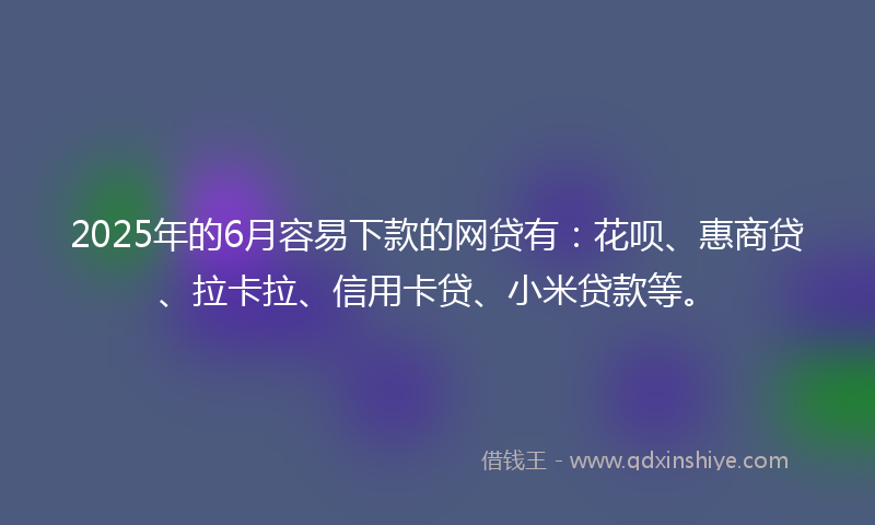 2025年的6月容易下款的网贷有：花呗、惠商贷、拉卡拉、信用卡贷、小米贷款等。