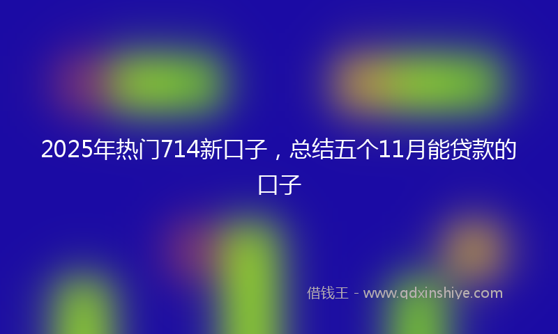 2025年热门714新口子，总结五个11月能贷款的口子
