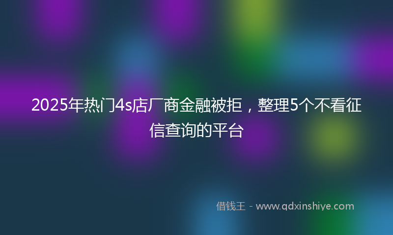 2025年热门4s店厂商金融被拒，整理5个不看征信查询的平台