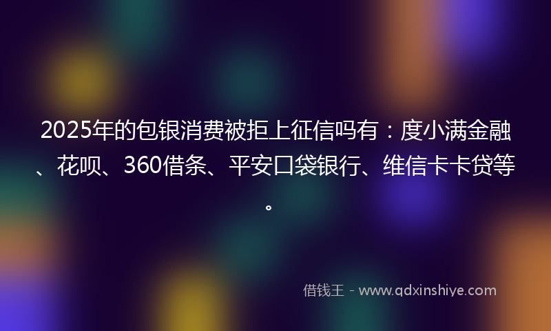 2025年的包银消费被拒上征信吗有：度小满金融、花呗、360借条、平安口袋银行、维信卡卡贷等。