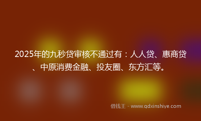 2025年的九秒贷审核不通过有:人人贷、惠商贷、中原消费金融、投友圈、东方汇等。