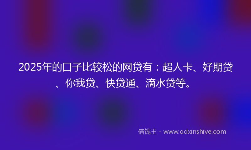 2025年的口子比较松的网贷有：超人卡、好期贷、你我贷、快贷通、滴水贷等。