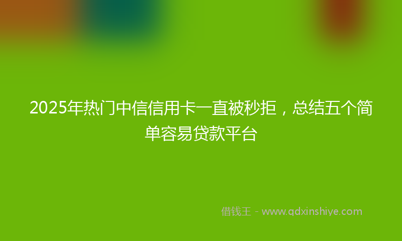 2025年热门中信信用卡一直被秒拒，总结五个简单容易贷款平台