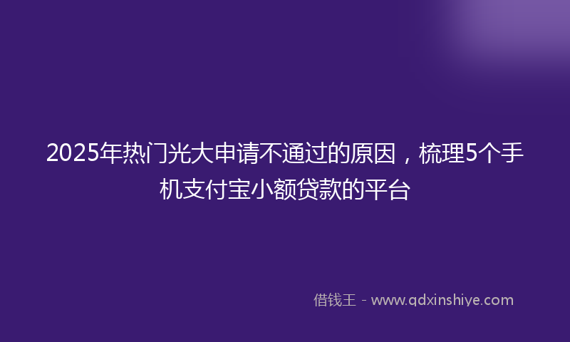 2025年热门光大申请不通过的原因，梳理5个手机支付宝小额贷款的平台