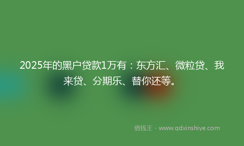 2025年的黑户贷款1万有：东方汇、微粒贷、我来贷、分期乐、替你还等。