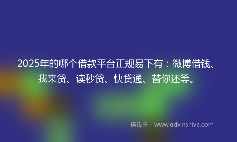 2025年的哪个借款平台正规易下有：微博借钱、我来贷、读秒贷、快贷通、替你还等。