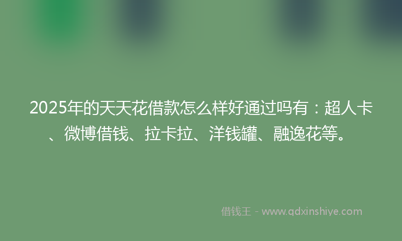 2025年的天天花借款怎么样好通过吗有：超人卡、微博借钱、拉卡拉、洋钱罐、融逸花等。