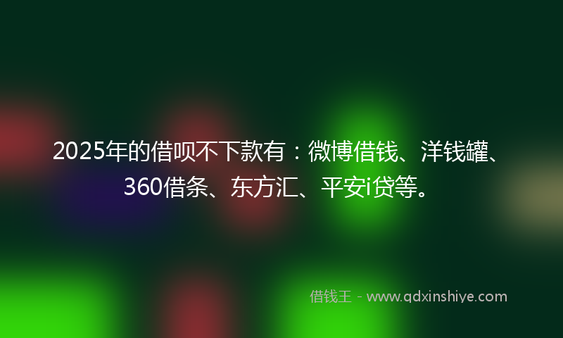 2025年的借呗不下款有：微博借钱、洋钱罐、360借条、东方汇、平安i贷等。