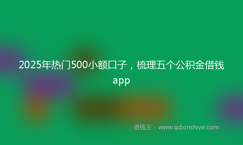 2025年热门500小额口子，梳理五个公积金借钱app