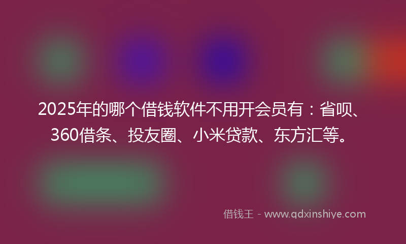 2025年的哪个借钱软件不用开会员有：省呗、360借条、投友圈、小米贷款、东方汇等。