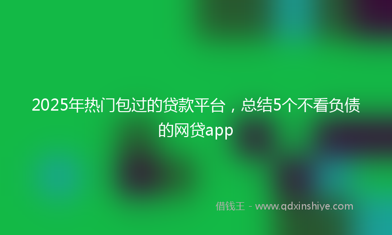 2025年热门包过的贷款平台，总结5个不看负债的网贷app