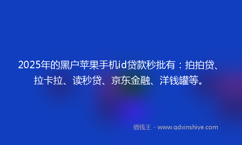 2025年的黑户苹果手机id贷款秒批有：拍拍贷、拉卡拉、读秒贷、京东金融、洋钱罐等。