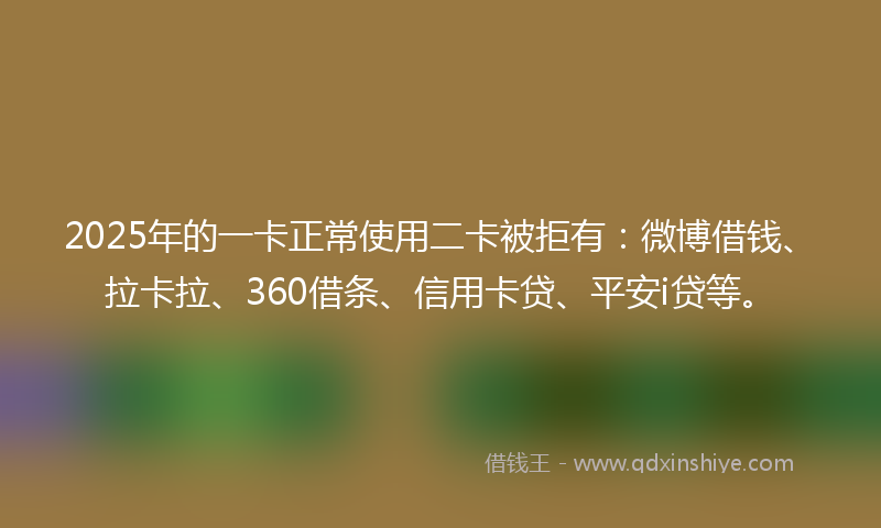 2025年的一卡正常使用二卡被拒有：微博借钱、拉卡拉、360借条、信用卡贷、平安i贷等。