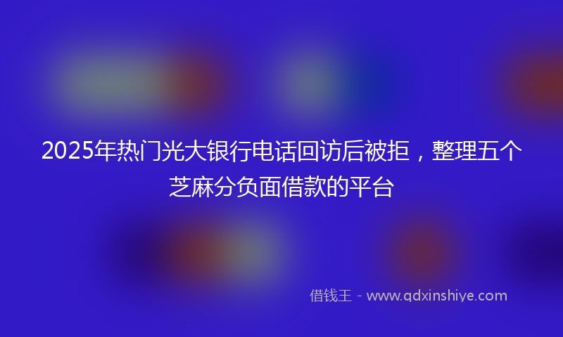2025年热门光大银行电话回访后被拒，整理五个芝麻分负面借款的平台