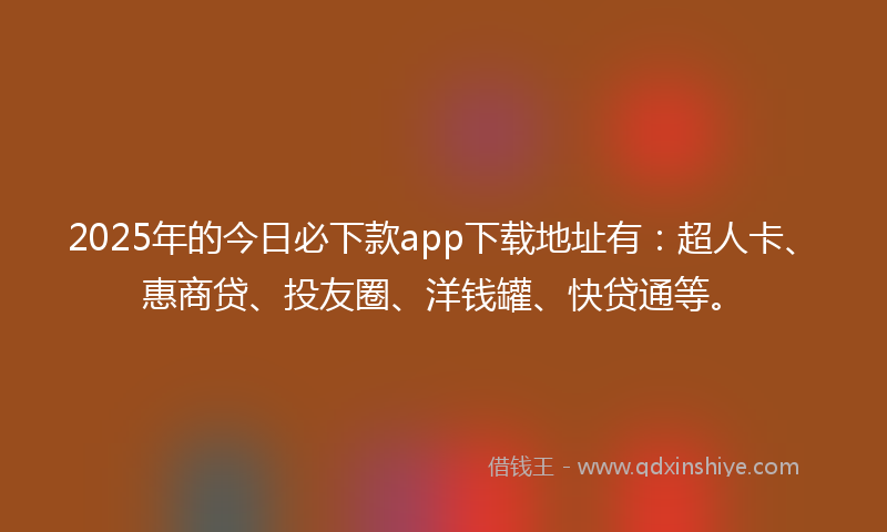 2025年的今日必下款app下载地址有：超人卡、惠商贷、投友圈、洋钱罐、快贷通等。