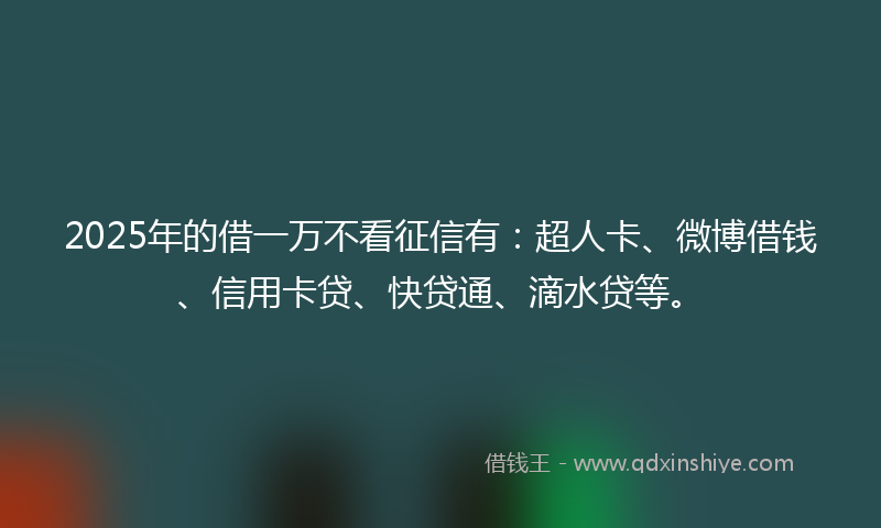 2025年的借一万不看征信有：超人卡、微博借钱、信用卡贷、快贷通、滴水贷等。